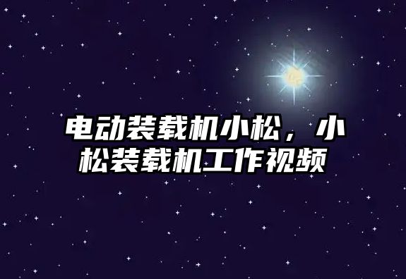 電動裝載機小松，小松裝載機工作視頻