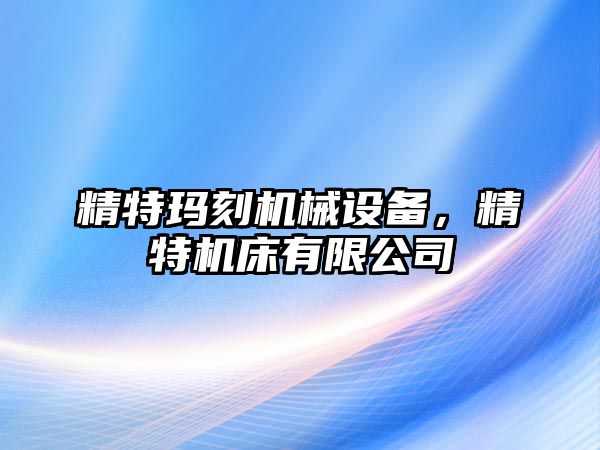 精特瑪刻機械設(shè)備，精特機床有限公司