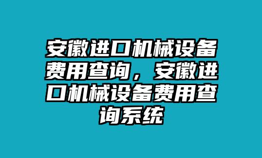 安徽進(jìn)口機(jī)械設(shè)備費(fèi)用查詢，安徽進(jìn)口機(jī)械設(shè)備費(fèi)用查詢系統(tǒng)