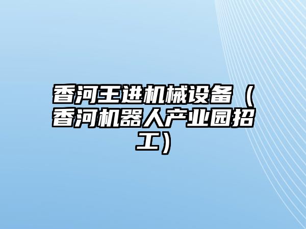 香河王進(jìn)機(jī)械設(shè)備（香河機(jī)器人產(chǎn)業(yè)園招工）