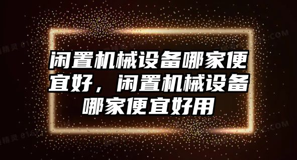 閑置機(jī)械設(shè)備哪家便宜好，閑置機(jī)械設(shè)備哪家便宜好用