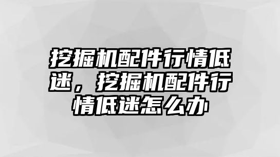 挖掘機(jī)配件行情低迷，挖掘機(jī)配件行情低迷怎么辦