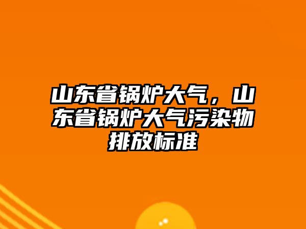 山東省鍋爐大氣，山東省鍋爐大氣污染物排放標準