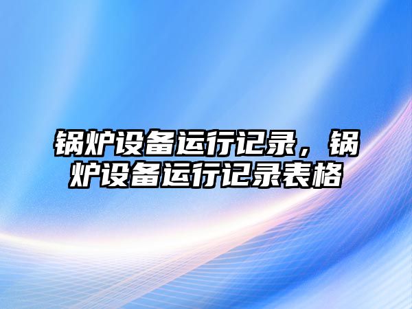 鍋爐設備運行記錄，鍋爐設備運行記錄表格