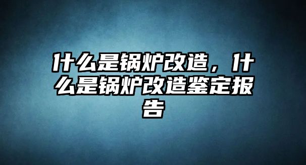 什么是鍋爐改造，什么是鍋爐改造鑒定報(bào)告