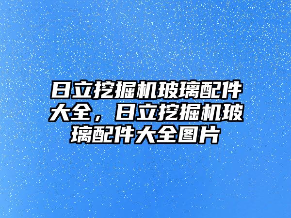 日立挖掘機玻璃配件大全，日立挖掘機玻璃配件大全圖片