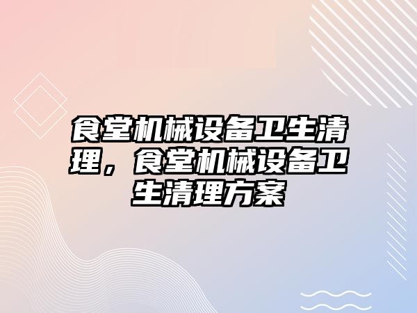 食堂機械設備衛(wèi)生清理，食堂機械設備衛(wèi)生清理方案