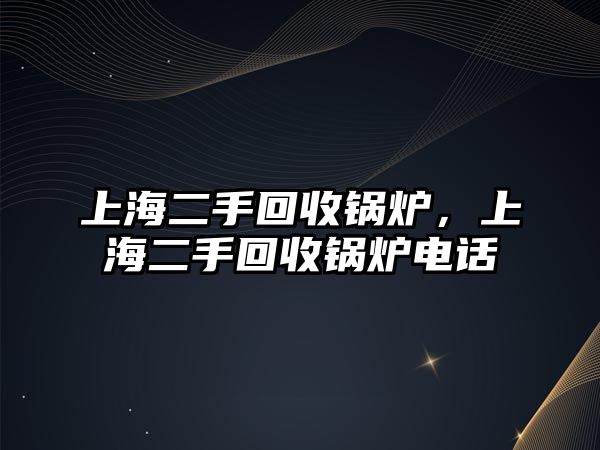 上海二手回收鍋爐，上海二手回收鍋爐電話