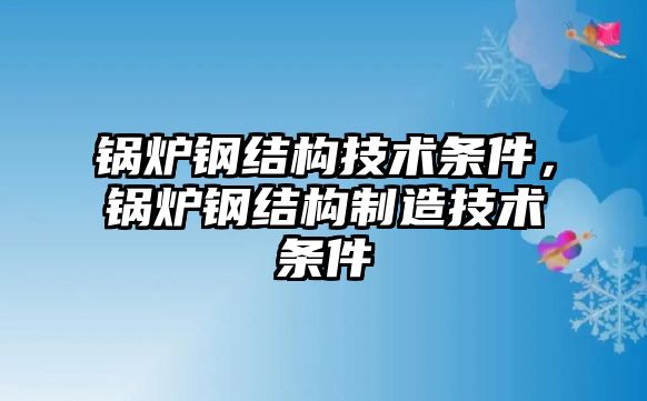 鍋爐鋼結(jié)構(gòu)技術(shù)條件，鍋爐鋼結(jié)構(gòu)制造技術(shù)條件