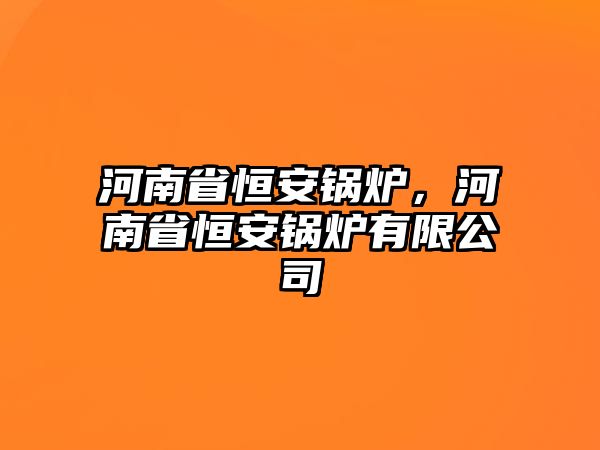 河南省恒安鍋爐，河南省恒安鍋爐有限公司