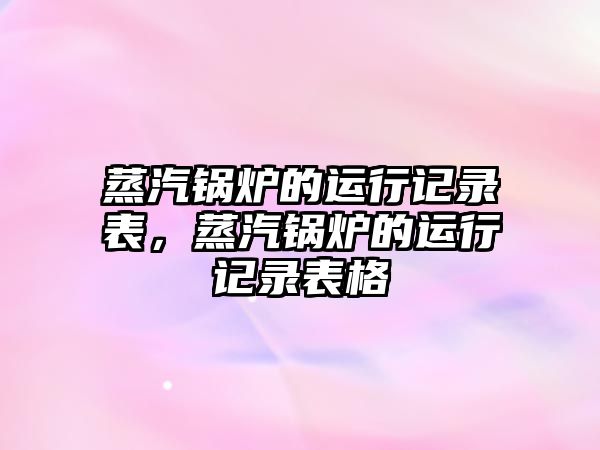 蒸汽鍋爐的運(yùn)行記錄表，蒸汽鍋爐的運(yùn)行記錄表格