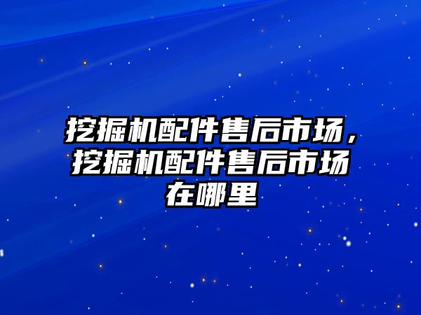 挖掘機配件售后市場，挖掘機配件售后市場在哪里