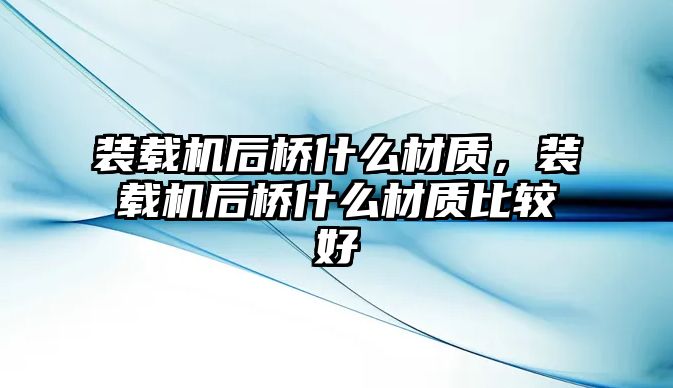 裝載機后橋什么材質(zhì)，裝載機后橋什么材質(zhì)比較好