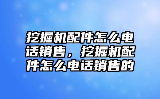 挖掘機配件怎么電話銷售，挖掘機配件怎么電話銷售的