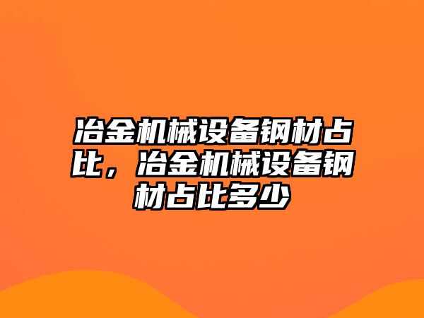 冶金機械設(shè)備鋼材占比，冶金機械設(shè)備鋼材占比多少