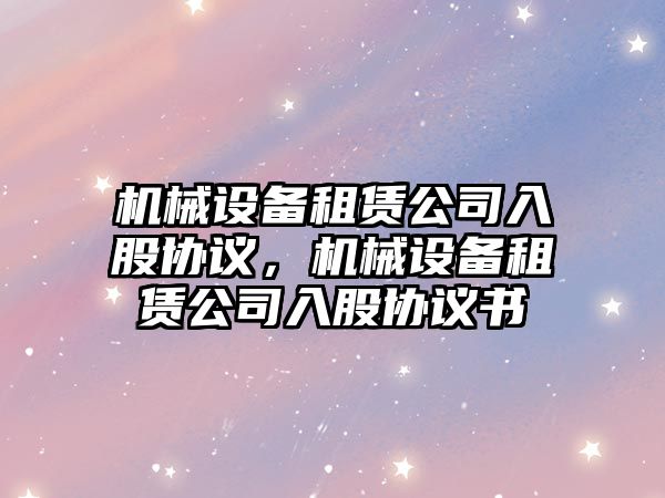 機械設備租賃公司入股協(xié)議，機械設備租賃公司入股協(xié)議書