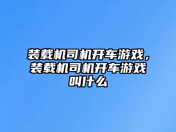 裝載機(jī)司機(jī)開車游戲，裝載機(jī)司機(jī)開車游戲叫什么