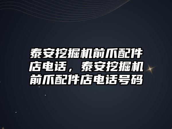 泰安挖掘機前爪配件店電話，泰安挖掘機前爪配件店電話號碼