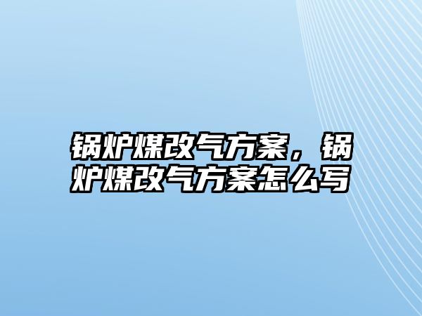 鍋爐煤改氣方案，鍋爐煤改氣方案怎么寫(xiě)