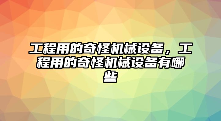 工程用的奇怪機械設(shè)備，工程用的奇怪機械設(shè)備有哪些