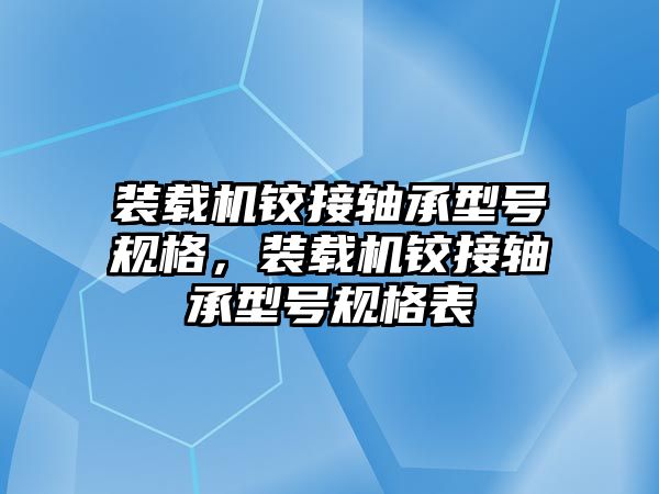 裝載機鉸接軸承型號規(guī)格，裝載機鉸接軸承型號規(guī)格表