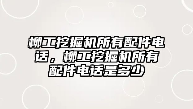 柳工挖掘機所有配件電話，柳工挖掘機所有配件電話是多少