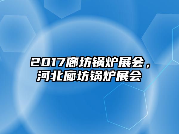 2017廊坊鍋爐展會(huì)，河北廊坊鍋爐展會(huì)