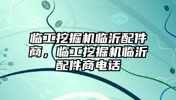 臨工挖掘機(jī)臨沂配件商，臨工挖掘機(jī)臨沂配件商電話