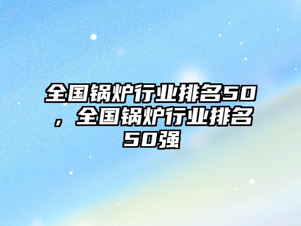 全國鍋爐行業(yè)排名50，全國鍋爐行業(yè)排名50強