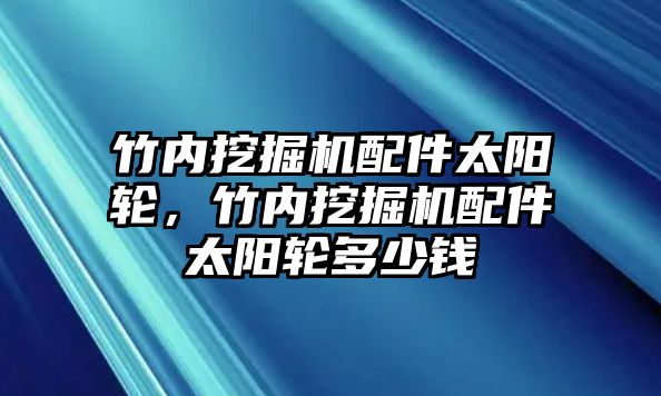 竹內(nèi)挖掘機(jī)配件太陽輪，竹內(nèi)挖掘機(jī)配件太陽輪多少錢