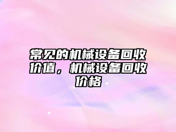 常見的機械設(shè)備回收價值，機械設(shè)備回收價格