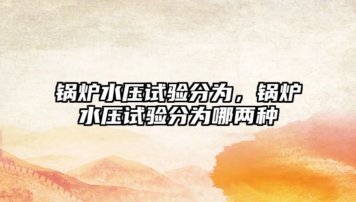 鍋爐水壓試驗(yàn)分為，鍋爐水壓試驗(yàn)分為哪兩種