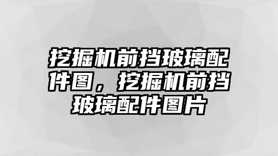 挖掘機前擋玻璃配件圖，挖掘機前擋玻璃配件圖片