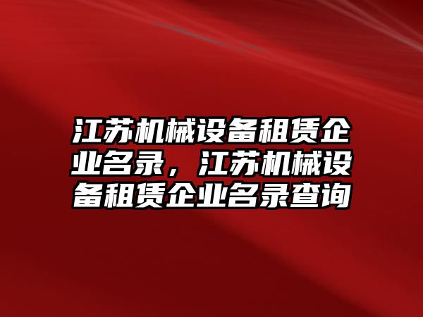 江蘇機械設(shè)備租賃企業(yè)名錄，江蘇機械設(shè)備租賃企業(yè)名錄查詢