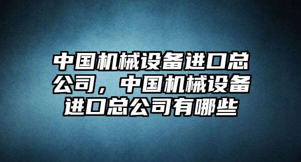 中國機械設(shè)備進(jìn)口總公司，中國機械設(shè)備進(jìn)口總公司有哪些