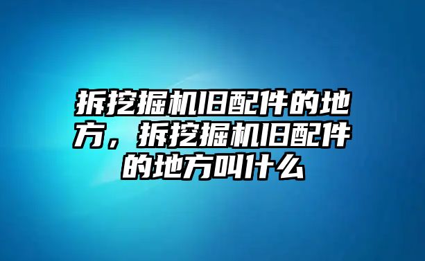 拆挖掘機舊配件的地方，拆挖掘機舊配件的地方叫什么