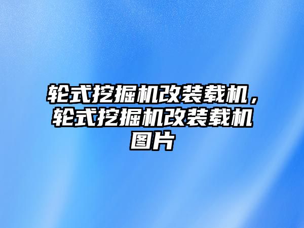 輪式挖掘機改裝載機，輪式挖掘機改裝載機圖片