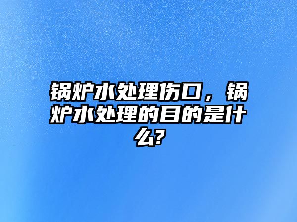 鍋爐水處理傷口，鍋爐水處理的目的是什么?