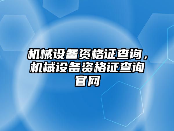 機(jī)械設(shè)備資格證查詢，機(jī)械設(shè)備資格證查詢官網(wǎng)