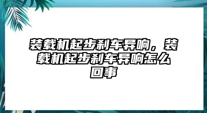 裝載機(jī)起步剎車異響，裝載機(jī)起步剎車異響怎么回事