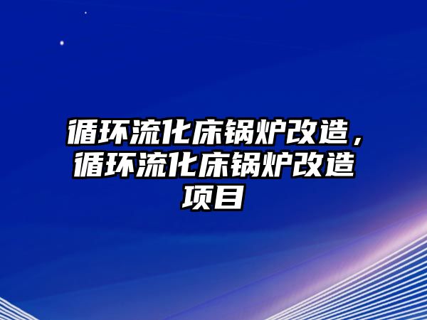 循環(huán)流化床鍋爐改造，循環(huán)流化床鍋爐改造項(xiàng)目