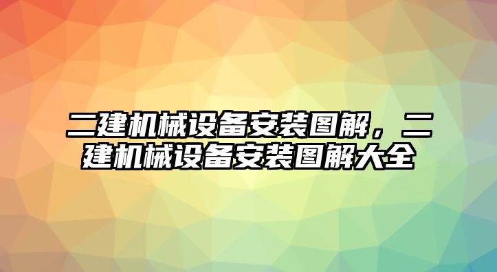 二建機(jī)械設(shè)備安裝圖解，二建機(jī)械設(shè)備安裝圖解大全