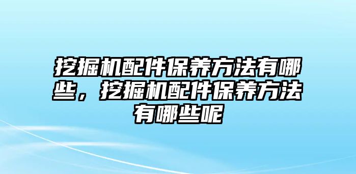 挖掘機(jī)配件保養(yǎng)方法有哪些，挖掘機(jī)配件保養(yǎng)方法有哪些呢