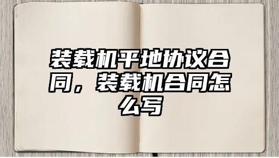 裝載機平地協(xié)議合同，裝載機合同怎么寫