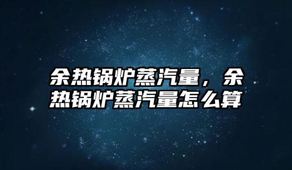 余熱鍋爐蒸汽量，余熱鍋爐蒸汽量怎么算