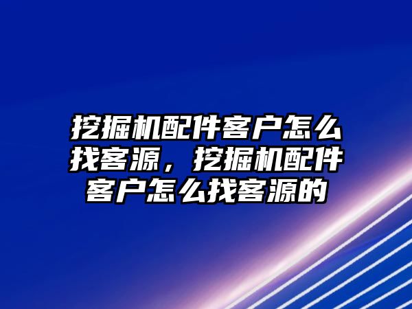 挖掘機(jī)配件客戶怎么找客源，挖掘機(jī)配件客戶怎么找客源的