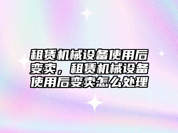 租賃機械設(shè)備使用后變賣，租賃機械設(shè)備使用后變賣怎么處理