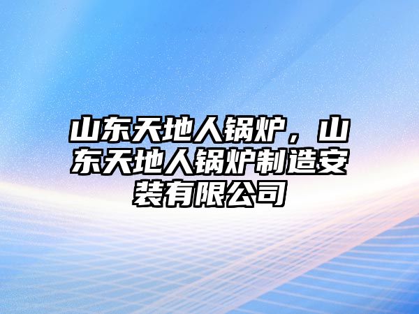 山東天地人鍋爐，山東天地人鍋爐制造安裝有限公司