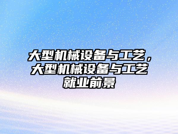 大型機械設(shè)備與工藝，大型機械設(shè)備與工藝就業(yè)前景