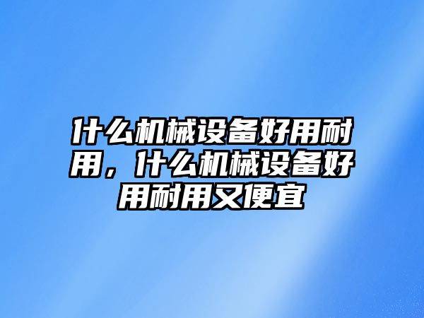 什么機(jī)械設(shè)備好用耐用，什么機(jī)械設(shè)備好用耐用又便宜